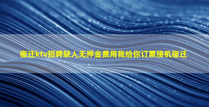 宿迁ktv招聘缺人无押金费用我给你订票接机宿迁